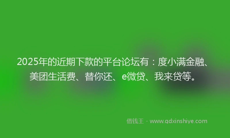 2025年的近期下款的平台论坛有：度小满金融、美团生活费、替你还、e微贷、我来贷等。