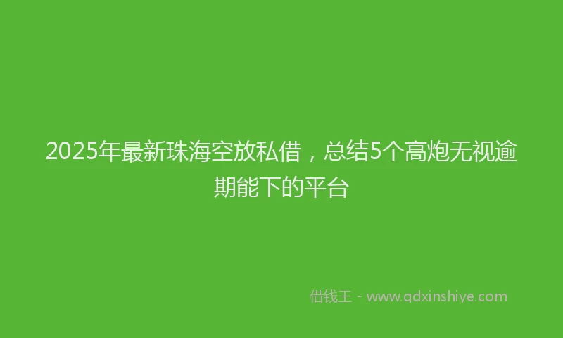 2025年最新珠海空放私借，总结5个高炮无视逾期能下的平台