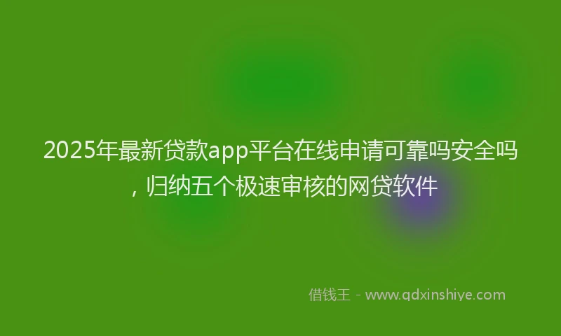 2025年最新贷款app平台在线申请可靠吗安全吗，归纳五个极速审核的网贷软件
