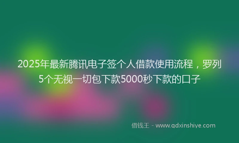 2025年最新腾讯电子签个人借款使用流程，罗列5个无视一切包下款5000秒下款的口子