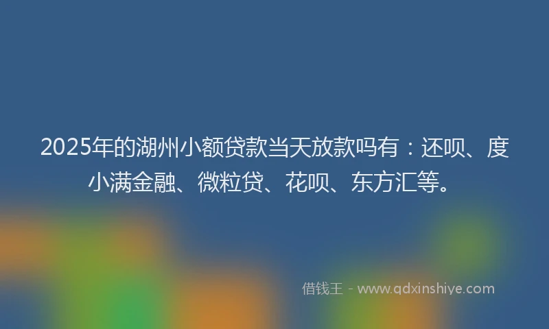 2025年的湖州小额贷款当天放款吗有：还呗、度小满金融、微粒贷、花呗、东方汇等。