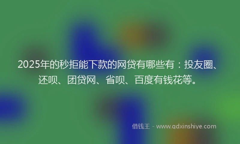 2025年的秒拒能下款的网贷有哪些有：投友圈、还呗、团贷网、省呗、百度有钱花等。