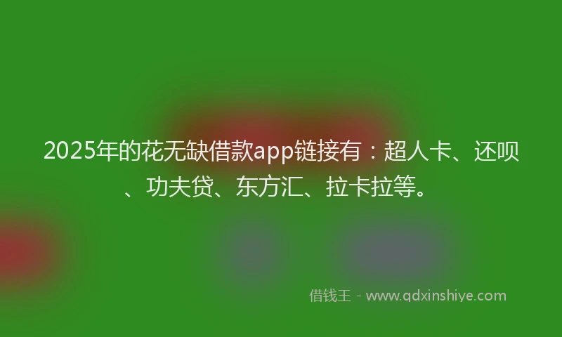 2025年的花无缺借款app链接有：超人卡、还呗、功夫贷、东方汇、拉卡拉等。