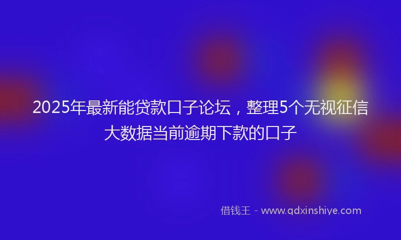 2025年最新能贷款口子论坛，整理5个无视征信大数据当前逾期下款的口子