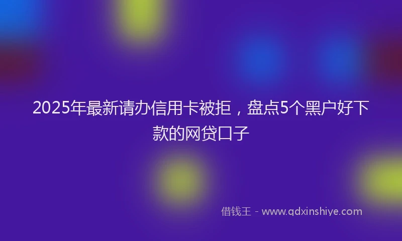 2025年最新请办信用卡被拒，盘点5个黑户好下款的网贷口子