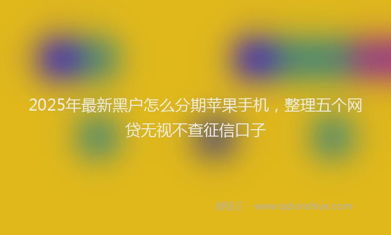 2025年最新黑户怎么分期苹果手机，整理五个网贷无视不查征信口子