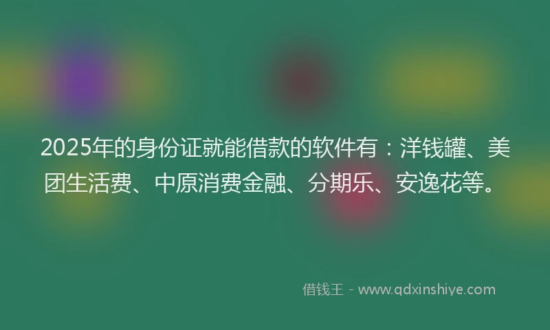 2025年的身份证就能借款的软件有：洋钱罐、美团生活费、中原消费金融、分期乐、安逸花等。