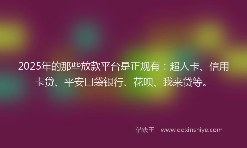 2025年的那些放款平台是正规有：超人卡、信用卡贷、平安口袋银行、花呗、我来贷等。