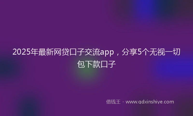 2025年最新网贷口子交流app，分享5个无视一切包下款口子