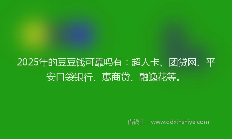 2025年的豆豆钱可靠吗有：超人卡、团贷网、平安口袋银行、惠商贷、融逸花等。