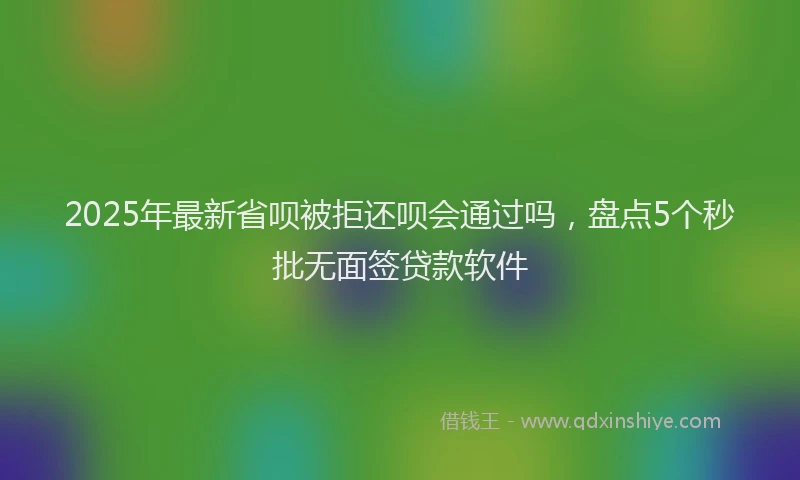 2025年最新省呗被拒还呗会通过吗，盘点5个秒批无面签贷款软件