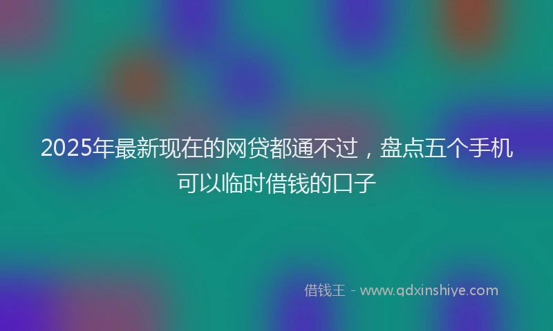 2025年最新现在的网贷都通不过，盘点五个手机可以临时借钱的口子