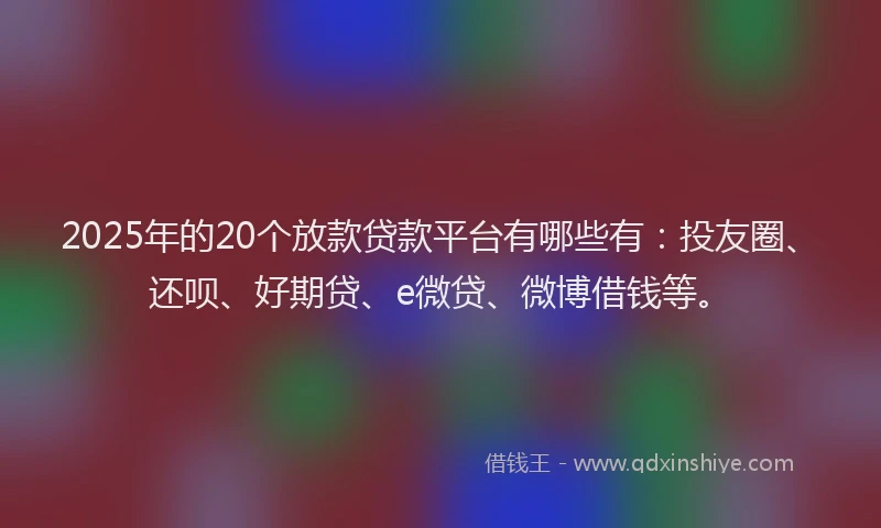 2025年的20个放款贷款平台有哪些有：投友圈、还呗、好期贷、e微贷、微博借钱等。
