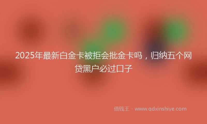 2025年最新白金卡被拒会批金卡吗，归纳五个网贷黑户必过口子
