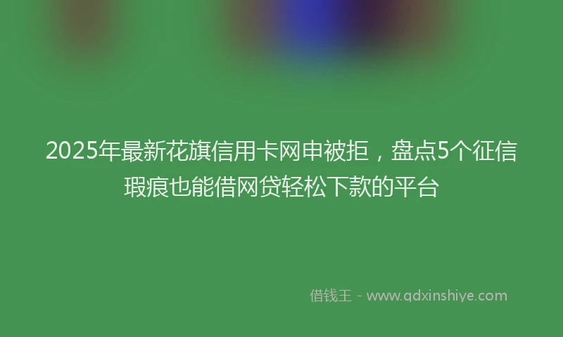 2025年最新花旗信用卡网申被拒，盘点5个征信瑕疵也能借网贷轻松下款的平台