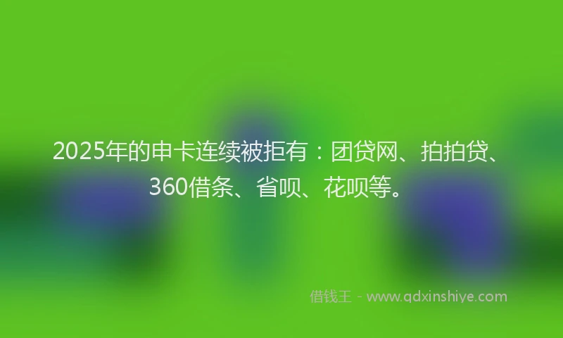 2025年的申卡连续被拒有：团贷网、拍拍贷、360借条、省呗、花呗等。