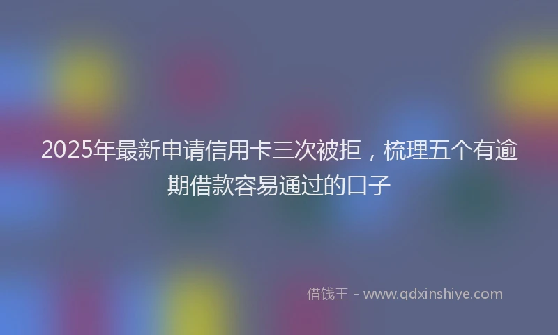 2025年最新申请信用卡三次被拒，梳理五个有逾期借款容易通过的口子