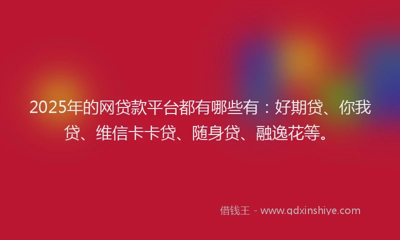 2025年的网贷款平台都有哪些有：好期贷、你我贷、维信卡卡贷、随身贷、融逸花等。