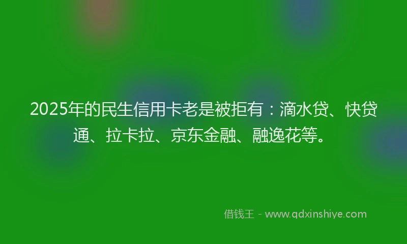2025年的民生信用卡老是被拒有：滴水贷、快贷通、拉卡拉、京东金融、融逸花等。