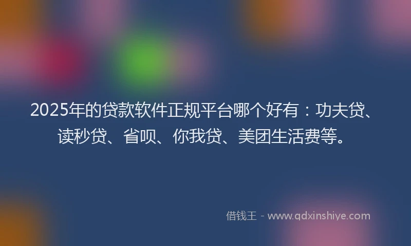 2025年的贷款软件正规平台哪个好有：功夫贷、读秒贷、省呗、你我贷、美团生活费等。