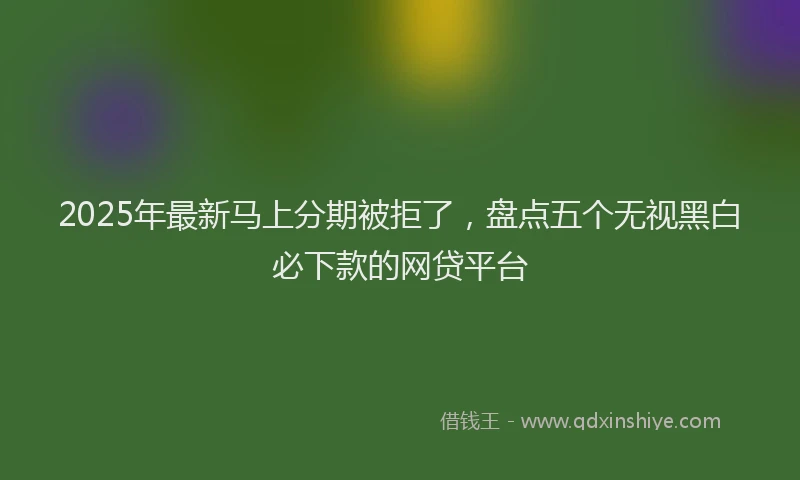 2025年最新马上分期被拒了，盘点五个无视黑白必下款的网贷平台