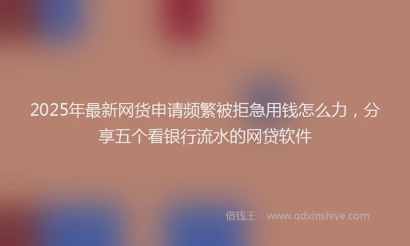 2025年最新网货申请频繁被拒急用钱怎么力，分享五个看银行流水的网贷软件