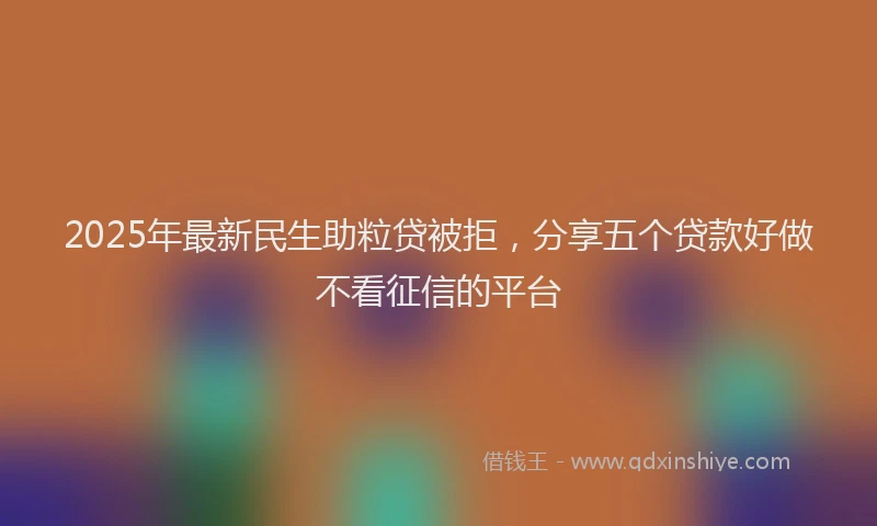 2025年最新民生助粒贷被拒，分享五个贷款好做不看征信的平台