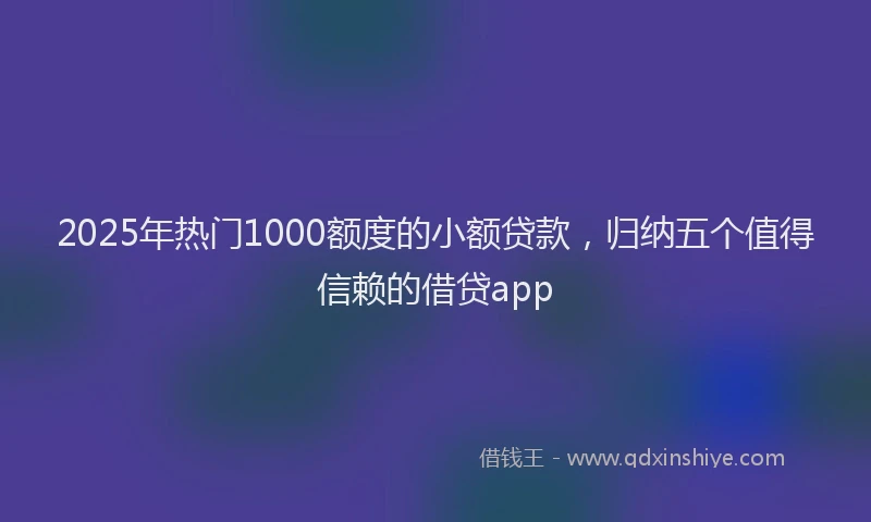 2025年热门1000额度的小额贷款，归纳五个值得信赖的借贷app