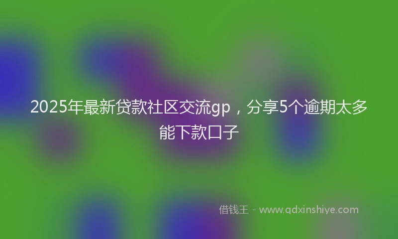 2025年最新贷款社区交流gp，分享5个逾期太多能下款口子
