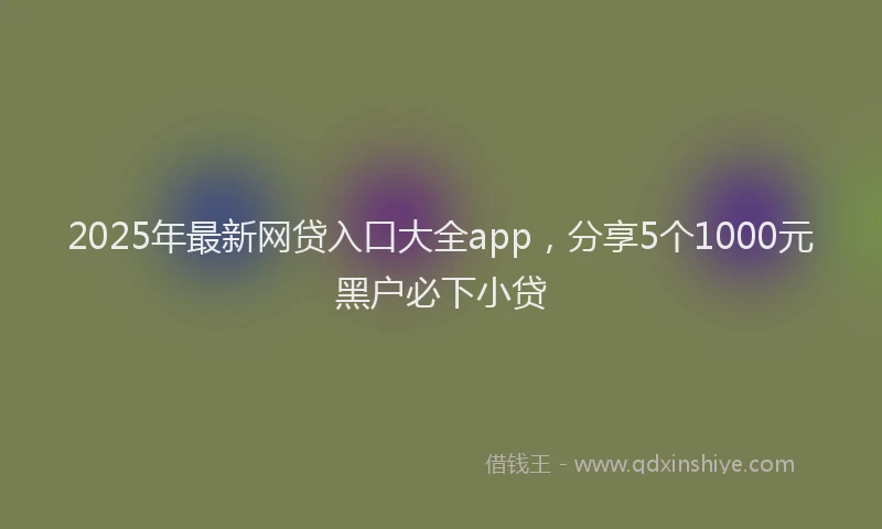 2025年最新网贷入口大全app，分享5个1000元黑户必下小贷