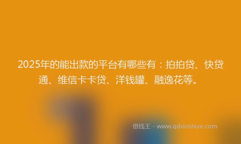 2025年的能出款的平台有哪些有：拍拍贷、快贷通、维信卡卡贷、洋钱罐、融逸花等。