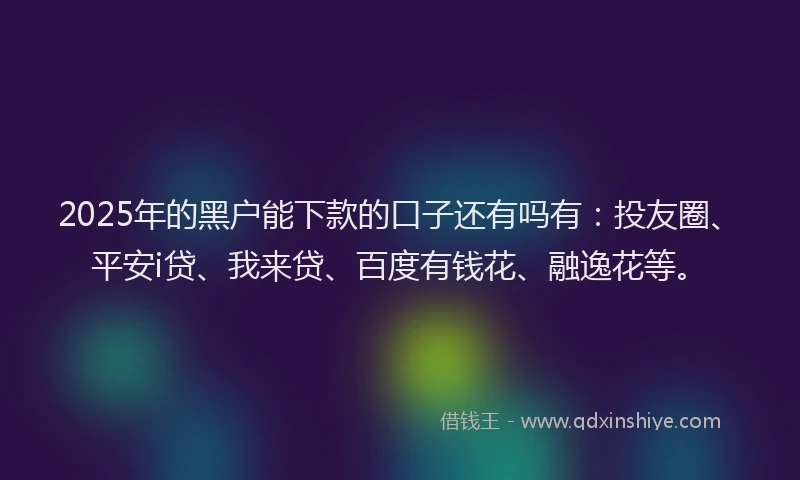 2025年的黑户能下款的口子还有吗有：投友圈、平安i贷、我来贷、百度有钱花、融逸花等。