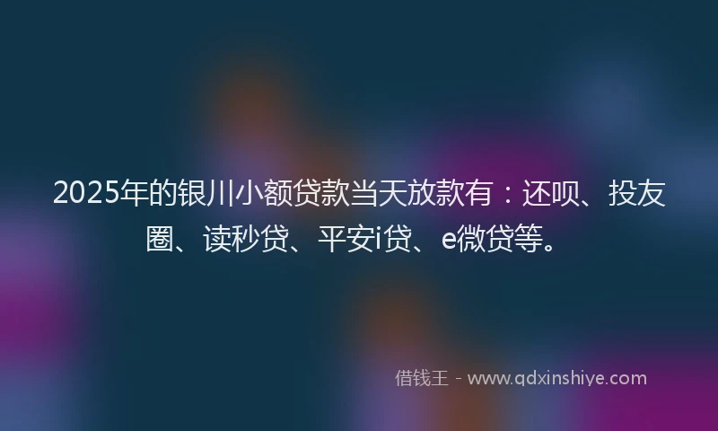 2025年的银川小额贷款当天放款有：还呗、投友圈、读秒贷、平安i贷、e微贷等。