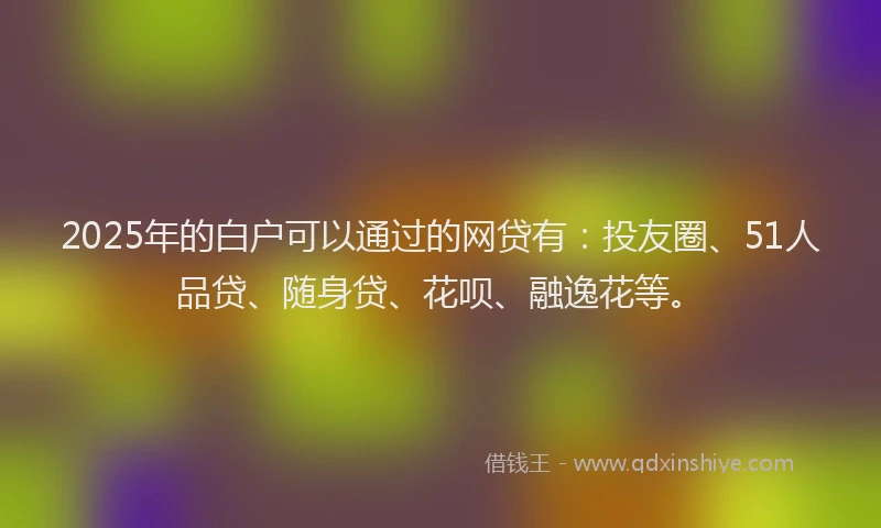 2025年的白户可以通过的网贷有：投友圈、51人品贷、随身贷、花呗、融逸花等。
