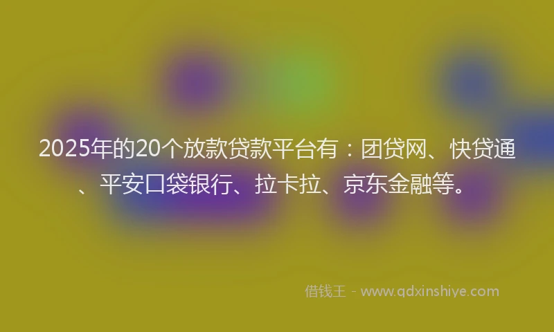 2025年的20个放款贷款平台有：团贷网、快贷通、平安口袋银行、拉卡拉、京东金融等。