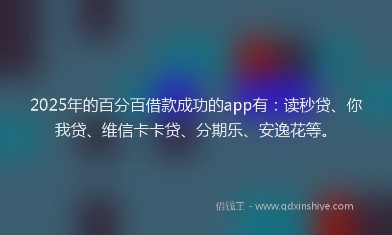 2025年的百分百借款成功的app有：读秒贷、你我贷、维信卡卡贷、分期乐、安逸花等。