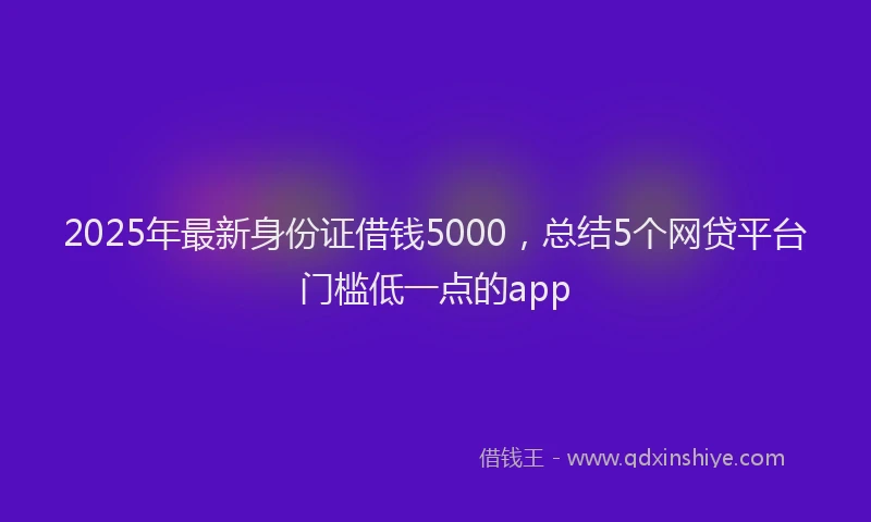 2025年最新身份证借钱5000，总结5个网贷平台门槛低一点的app