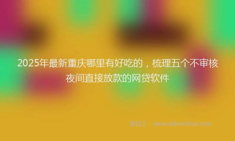 2025年最新重庆哪里有好吃的，梳理五个不审核夜间直接放款的网贷软件