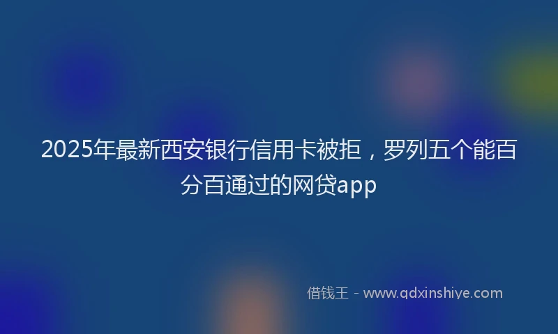 2025年最新西安银行信用卡被拒，罗列五个能百分百通过的网贷app
