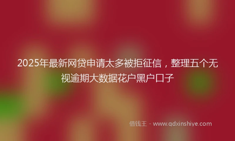 2025年最新网贷申请太多被拒征信，整理五个无视逾期大数据花户黑户口子