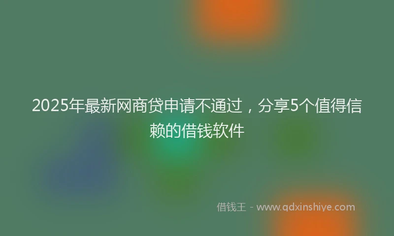 2025年最新网商贷申请不通过，分享5个值得信赖的借钱软件