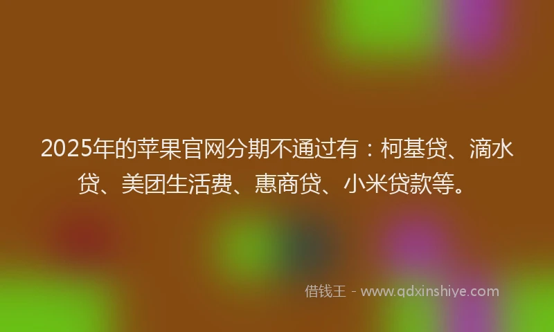 2025年的苹果官网分期不通过有：柯基贷、滴水贷、美团生活费、惠商贷、小米贷款等。