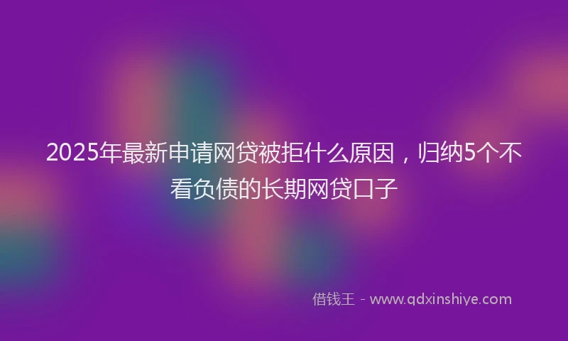 2025年最新申请网贷被拒什么原因，归纳5个不看负债的长期网贷口子