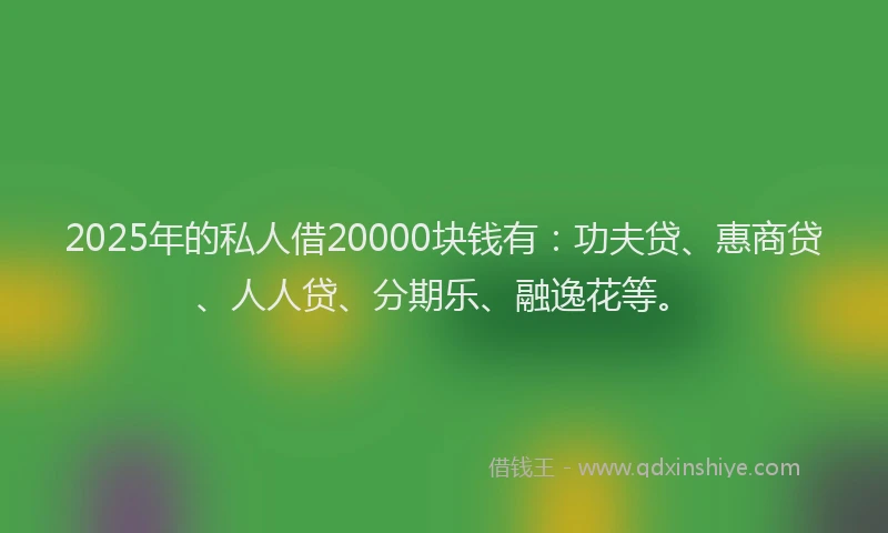 2025年的私人借20000块钱有：功夫贷、惠商贷、人人贷、分期乐、融逸花等。