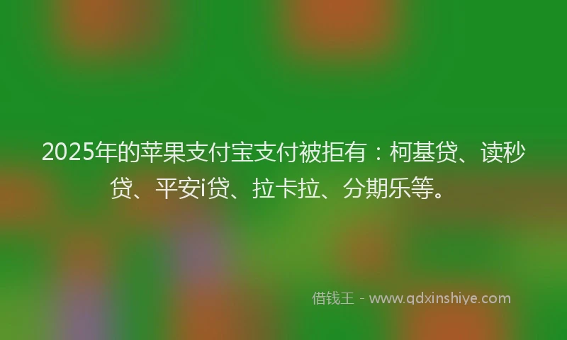 2025年的苹果支付宝支付被拒有：柯基贷、读秒贷、平安i贷、拉卡拉、分期乐等。