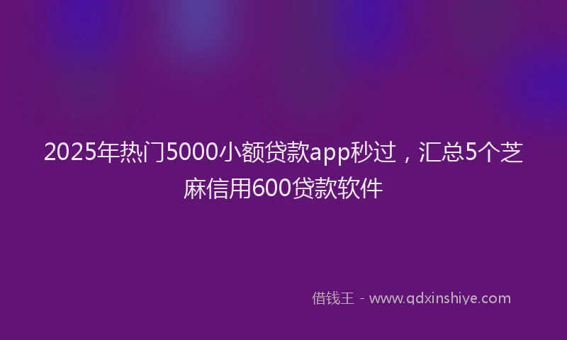 2025年热门5000小额贷款app秒过，汇总5个芝麻信用600贷款软件