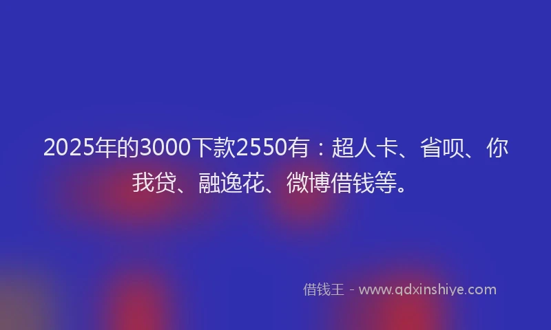 2025年的3000下款2550有：超人卡、省呗、你我贷、融逸花、微博借钱等。