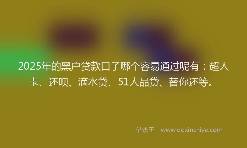 2025年的黑户贷款口子哪个容易通过呢有：超人卡、还呗、滴水贷、51人品贷、替你还等。