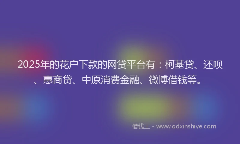 2025年的花户下款的网贷平台有：柯基贷、还呗、惠商贷、中原消费金融、微博借钱等。