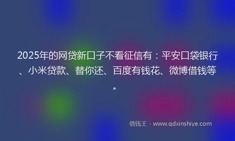 2025年的网贷新口子不看征信有：平安口袋银行、小米贷款、替你还、百度有钱花、微博借钱等。